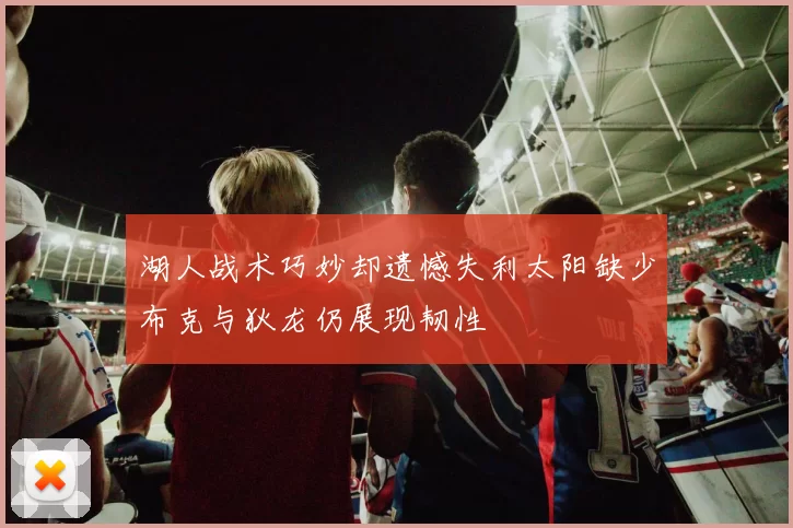 湖人战术巧妙却遗憾失利太阳缺少布克与狄龙仍展现韧性