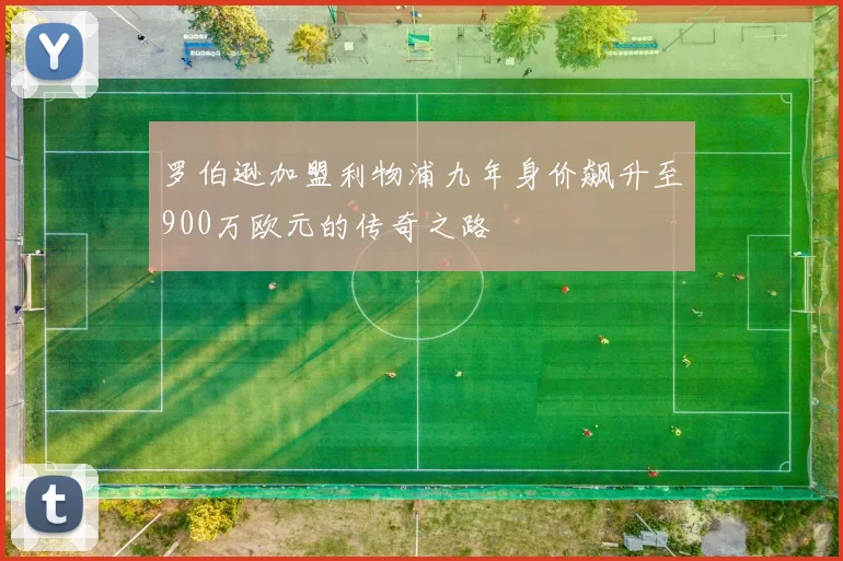罗伯逊加盟利物浦九年身价飙升至900万欧元的传奇之路