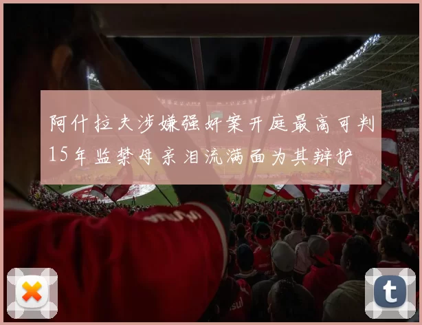 阿什拉夫涉嫌强奸案开庭最高可判15年监禁母亲泪流满面为其辩护
