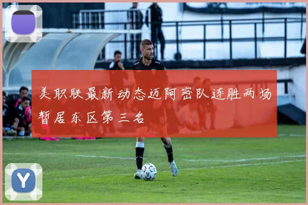 美职联最新动态迈阿密队连胜两场暂居东区第三名