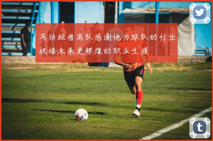 冯劲租借离队感谢他为球队的付出祝福未来更辉煌的职业生涯