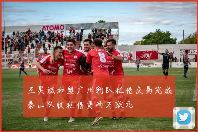 王昊斌加盟广州豹队租借交易完成泰山队收租借费两万欧元