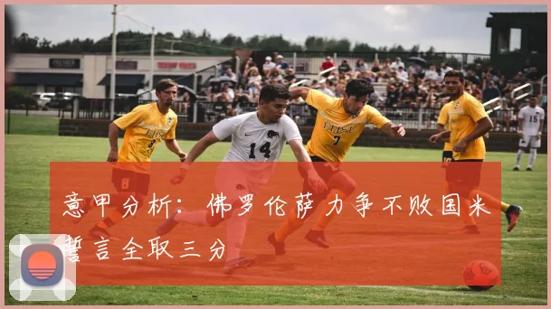意甲分析：佛罗伦萨力争不败国米誓言全取三分