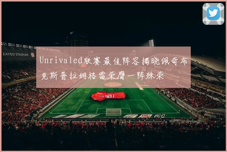 Unrivaled联赛最佳阵容揭晓佩奇布克斯普拉姆格雷荣膺一阵殊荣