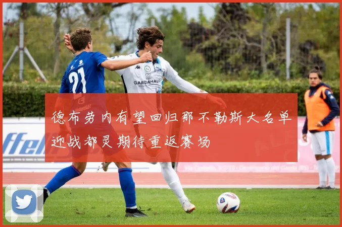 德布劳内有望回归那不勒斯大名单迎战都灵期待重返赛场