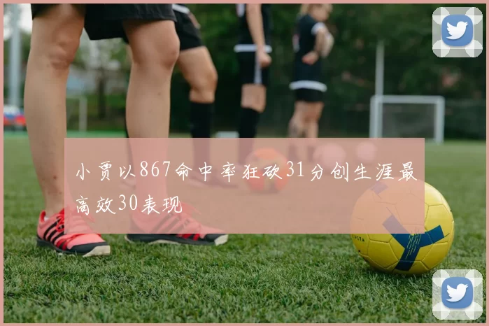 小贾以867命中率狂砍31分创生涯最高效30表现