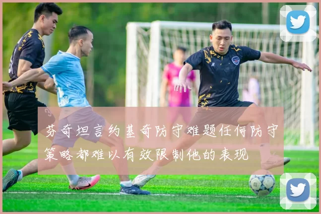 芬奇坦言约基奇防守难题任何防守策略都难以有效限制他的表现