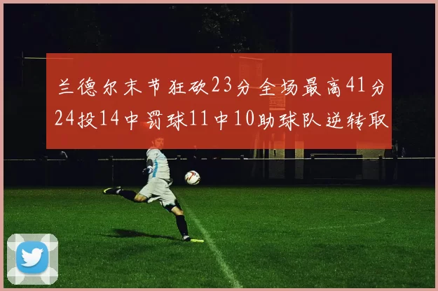 兰德尔末节狂砍23分全场最高41分24投14中罚球11中10助球队逆转取胜