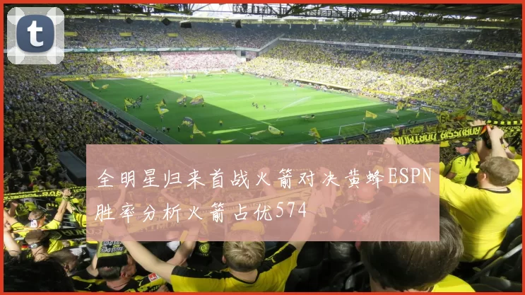 全明星归来首战火箭对决黄蜂ESPN胜率分析火箭占优574