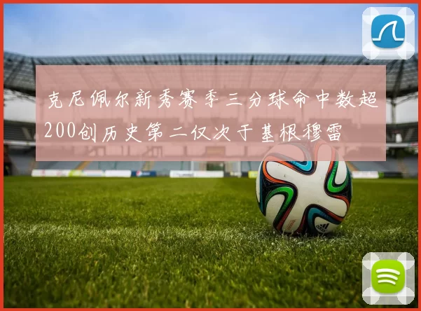 克尼佩尔新秀赛季三分球命中数超200创历史第二仅次于基根穆雷