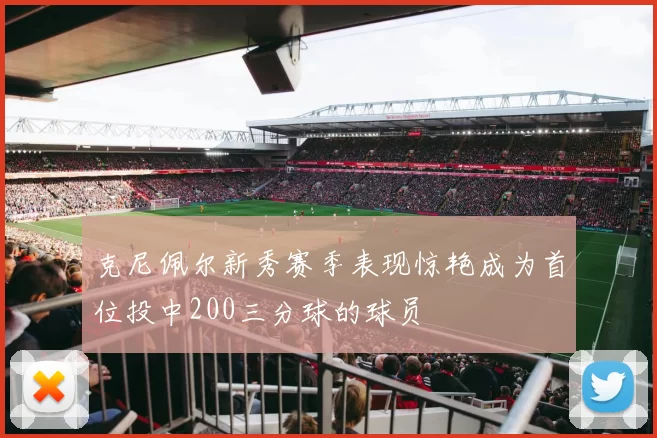 克尼佩尔新秀赛季表现惊艳成为首位投中200三分球的球员
