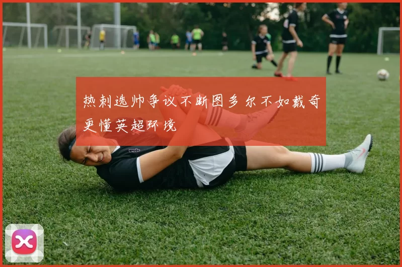 热刺选帅争议不断图多尔不如戴奇更懂英超环境