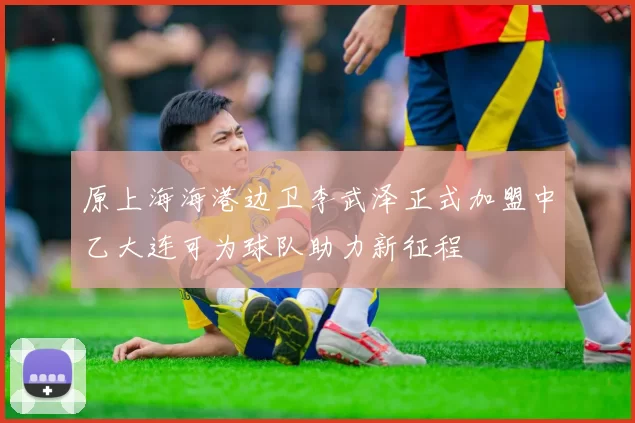 原上海海港边卫李武泽正式加盟中乙大连可为球队助力新征程