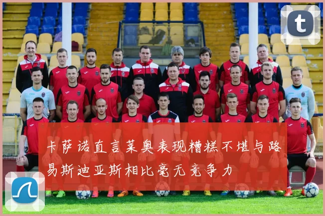 卡萨诺直言莱奥表现糟糕不堪与路易斯迪亚斯相比毫无竞争力