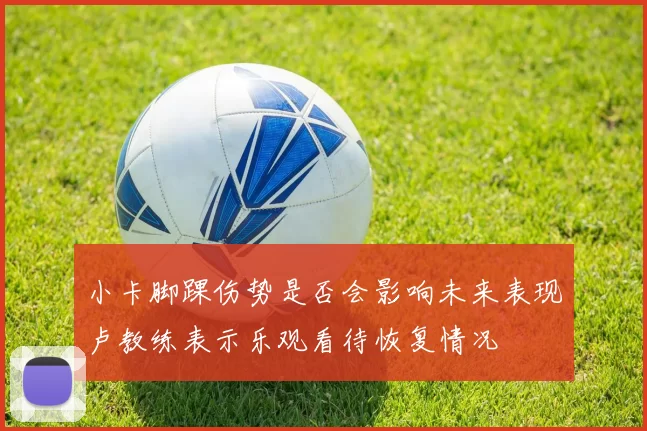 小卡脚踝伤势是否会影响未来表现卢教练表示乐观看待恢复情况