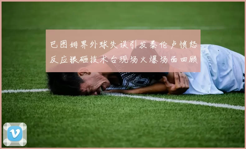 巴图姆界外球失误引发泰伦卢愤怒反应狠砸技术台现场火爆场面回顾