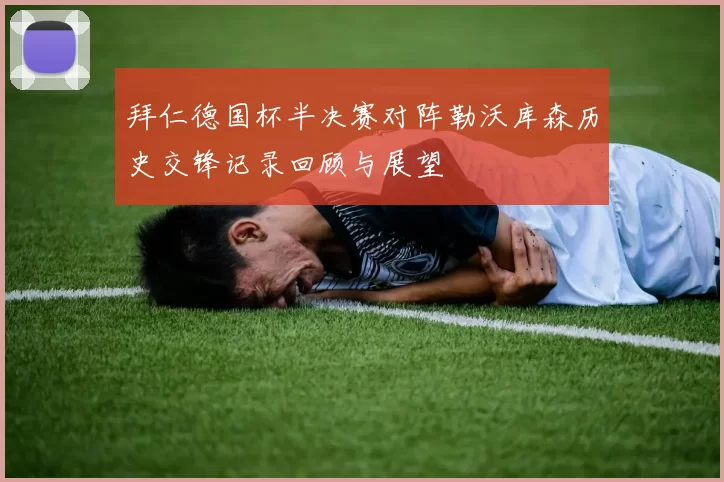 拜仁德国杯半决赛对阵勒沃库森历史交锋记录回顾与展望
