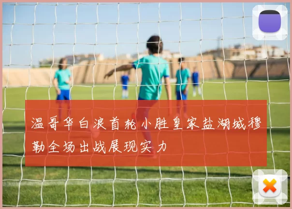 温哥华白浪首轮小胜皇家盐湖城穆勒全场出战展现实力