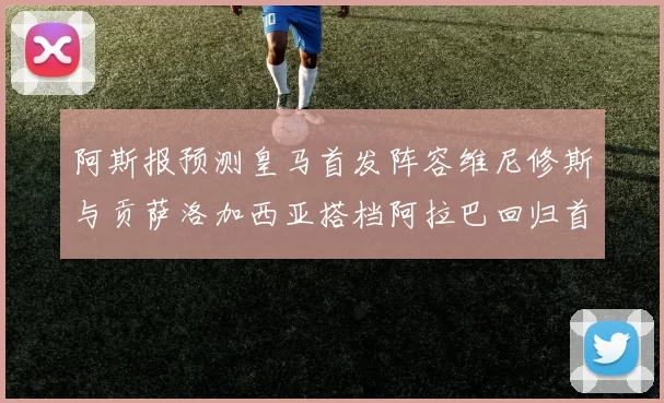 阿斯报预测皇马首发阵容维尼修斯与贡萨洛加西亚搭档阿拉巴回归首发位置