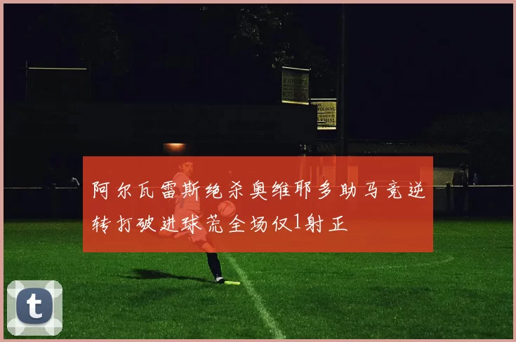 阿尔瓦雷斯绝杀奥维耶多助马竞逆转打破进球荒全场仅1射正