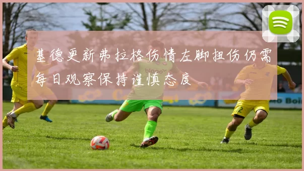 基德更新弗拉格伤情左脚扭伤仍需每日观察保持谨慎态度