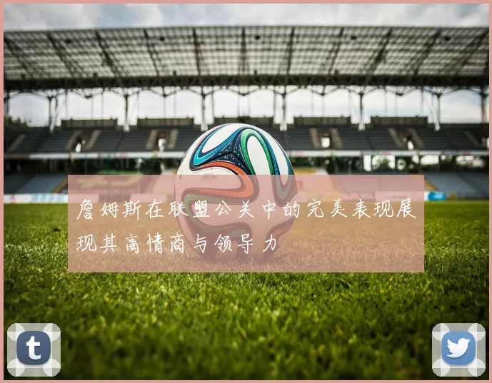 詹姆斯在联盟公关中的完美表现展现其高情商与领导力