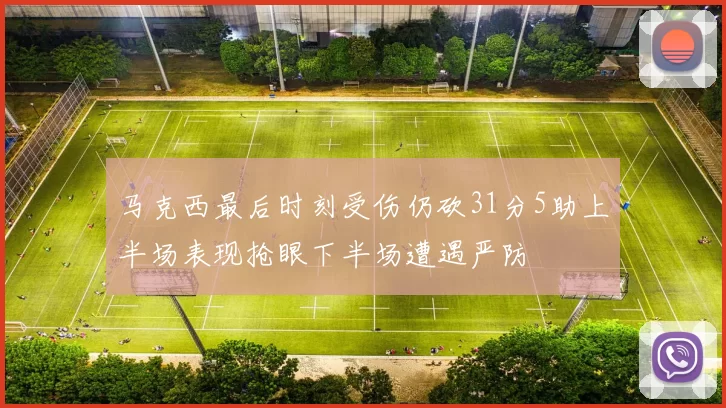 马克西最后时刻受伤仍砍31分5助上半场表现抢眼下半场遭遇严防