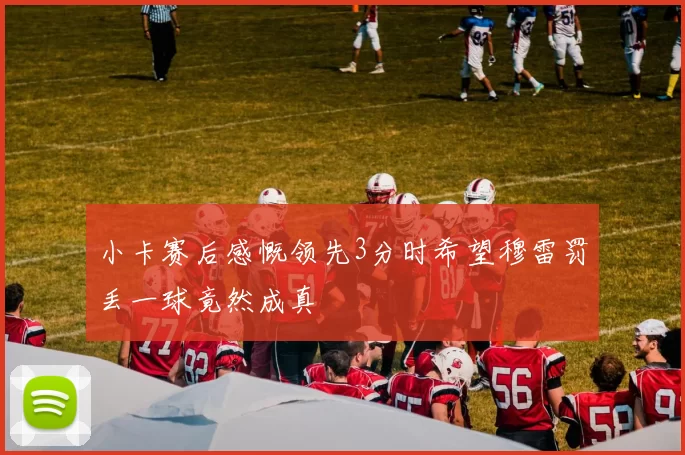 小卡赛后感慨领先3分时希望穆雷罚丢一球竟然成真