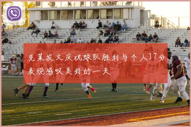 克莱发文庆祝球队胜利与个人17分表现感叹美好的一天