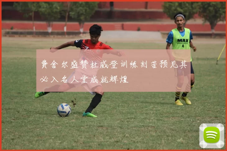 费舍尔盛赞杜威登训练刻苦预见其必入名人堂成就辉煌
