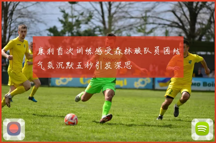 康利首次训练感受森林狼队员团结气氛沉默五秒引发深思