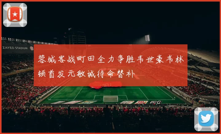 蓉城客战町田全力争胜韦世豪韦林顿首发元敏诚待命替补