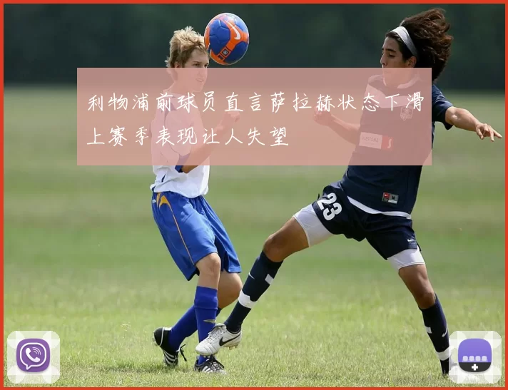 利物浦前球员直言萨拉赫状态下滑上赛季表现让人失望