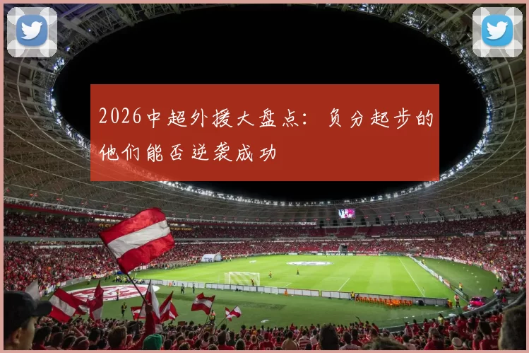 2026中超外援大盘点：负分起步的他们能否逆袭成功