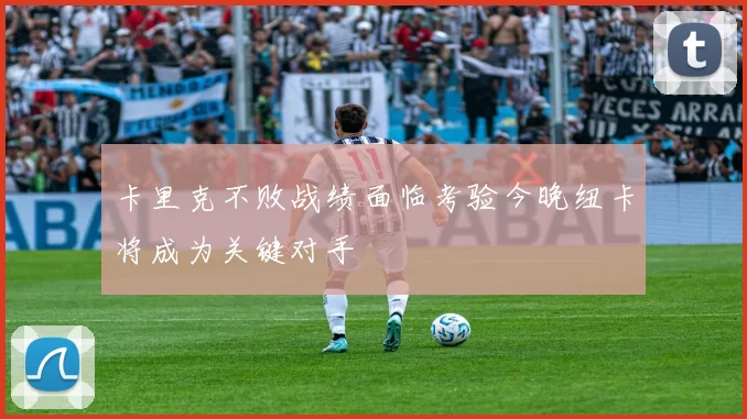 卡里克不败战绩面临考验今晚纽卡将成为关键对手