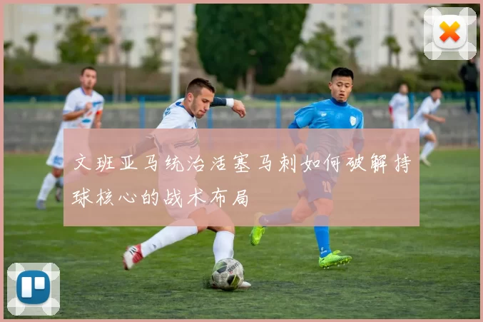 文班亚马统治活塞马刺如何破解持球核心的战术布局